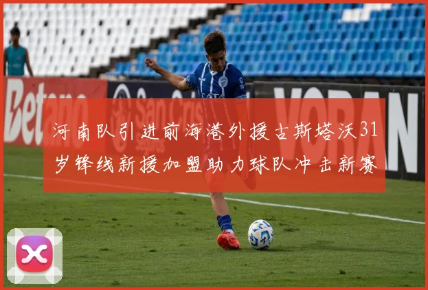河南队引进前海港外援古斯塔沃31岁锋线新援加盟助力球队冲击新赛季