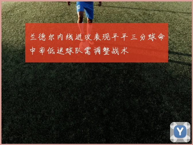 兰德尔内线进攻表现平平三分球命中率低迷球队需调整战术