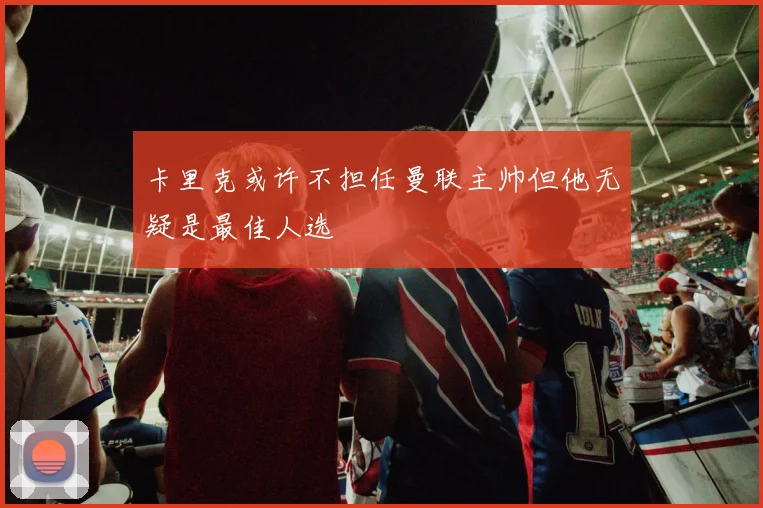 卡里克或许不担任曼联主帅但他无疑是最佳人选