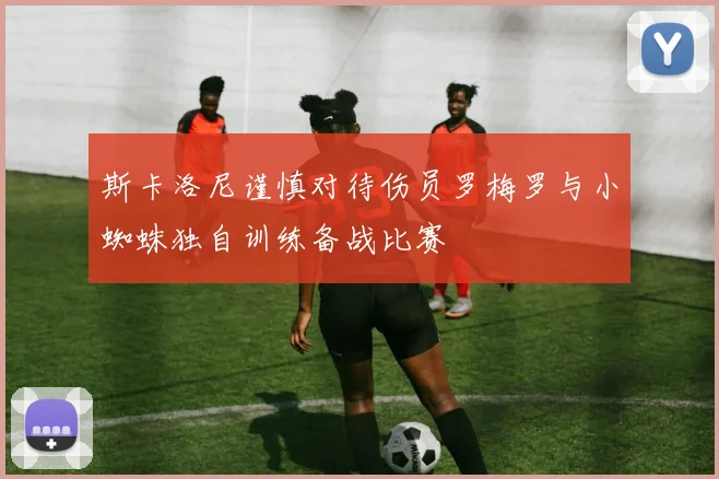斯卡洛尼谨慎对待伤员罗梅罗与小蜘蛛独自训练备战比赛