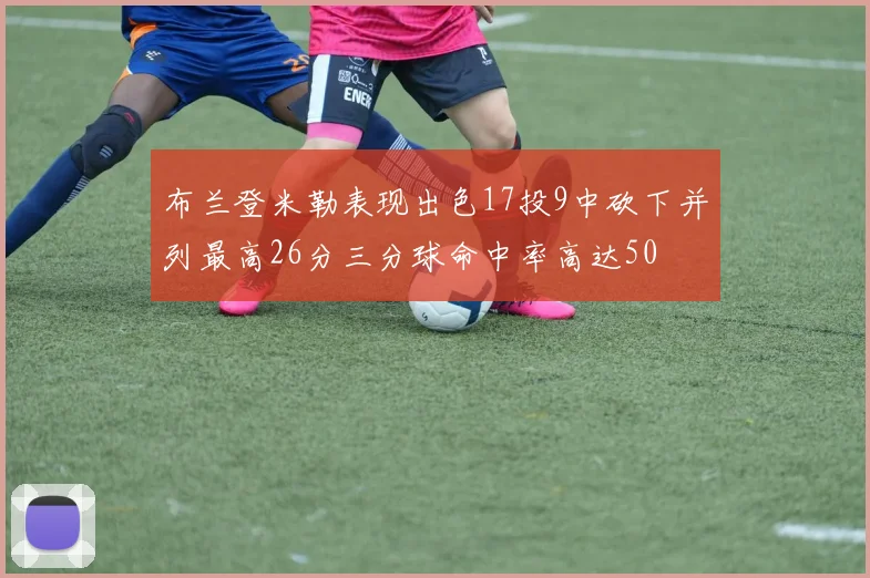 布兰登米勒表现出色17投9中砍下并列最高26分三分球命中率高达50