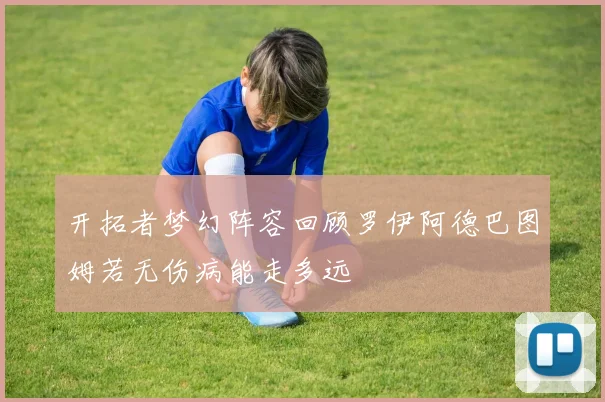 开拓者梦幻阵容回顾罗伊阿德巴图姆若无伤病能走多远
