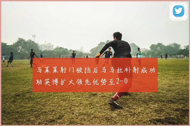 马莱莱射门被挡后马马杜补射成功助英博扩大领先优势至2-0