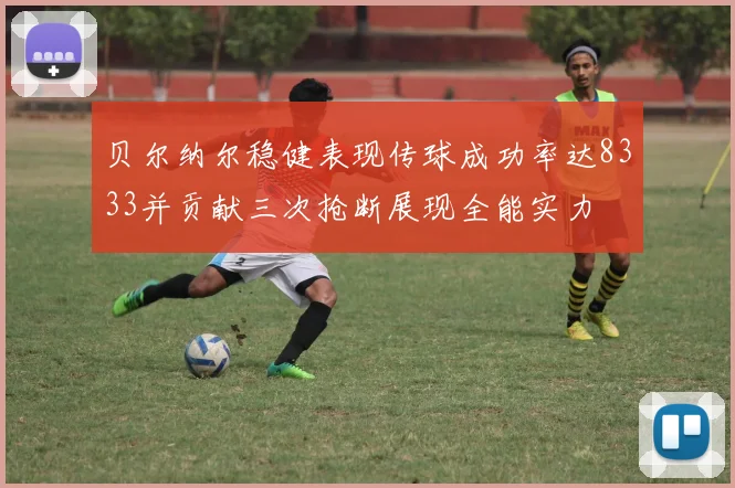 贝尔纳尔稳健表现传球成功率达8333并贡献三次抢断展现全能实力