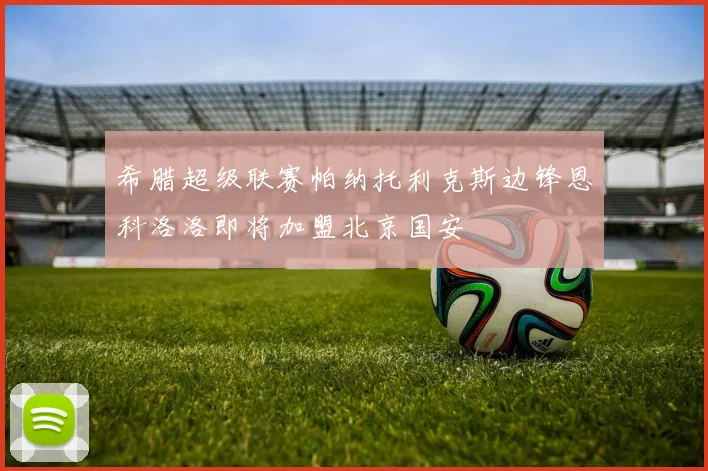 希腊超级联赛帕纳托利克斯边锋恩科洛洛即将加盟北京国安