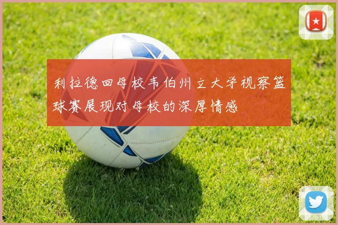 利拉德回母校韦伯州立大学视察篮球赛展现对母校的深厚情感